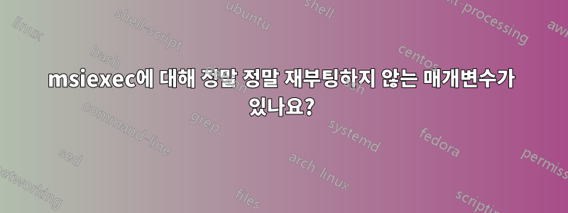 msiexec에 대해 정말 정말 재부팅하지 않는 매개변수가 있나요?