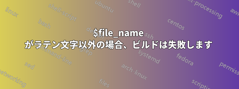 $file_name がラテン文字以外の場合、ビルドは失敗します