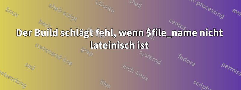 Der Build schlägt fehl, wenn $file_name nicht lateinisch ist