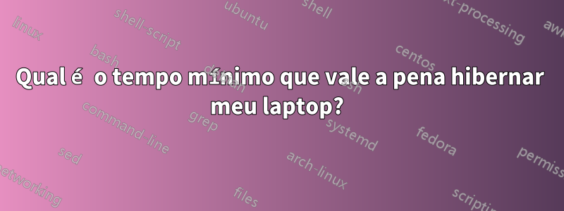 Qual é o tempo mínimo que vale a pena hibernar meu laptop? 