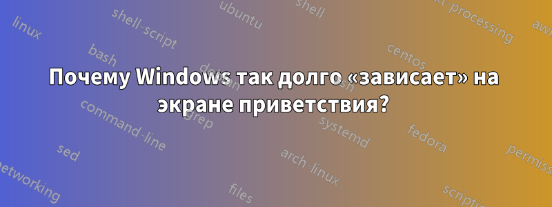 Почему Windows так долго «зависает» на экране приветствия?