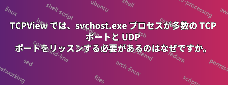 TCPView では、svchost.exe プロセスが多数の TCP ポートと UDP ポートをリッスンする必要があるのはなぜですか。