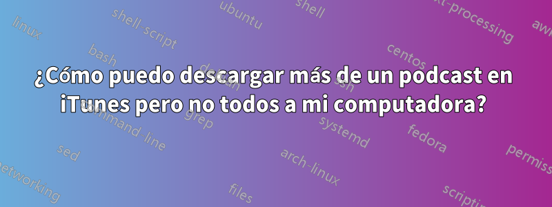 ¿Cómo puedo descargar más de un podcast en iTunes pero no todos a mi computadora?