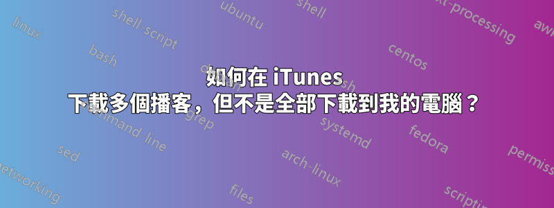 如何在 iTunes 下載多個播客，但不是全部下載到我的電腦？