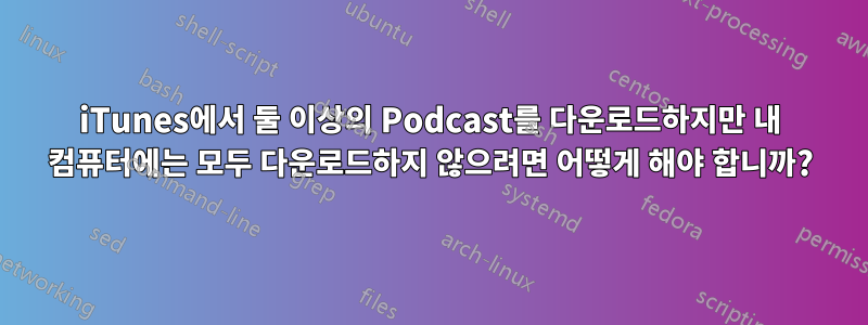 iTunes에서 둘 이상의 Podcast를 다운로드하지만 내 컴퓨터에는 모두 다운로드하지 않으려면 어떻게 해야 합니까?