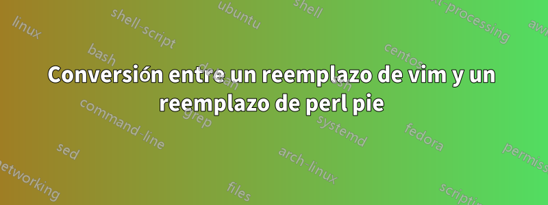 Conversión entre un reemplazo de vim y un reemplazo de perl pie