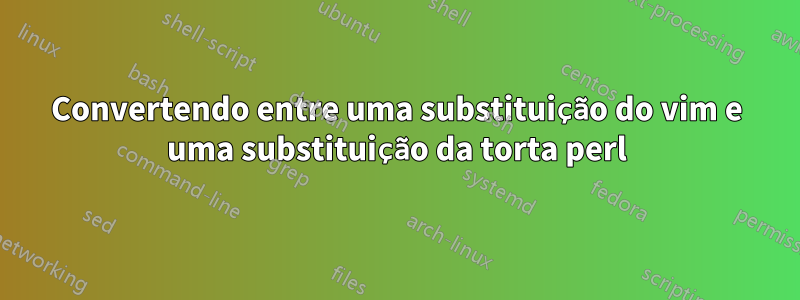 Convertendo entre uma substituição do vim e uma substituição da torta perl