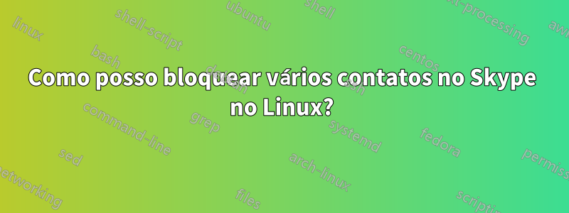 Como posso bloquear vários contatos no Skype no Linux?