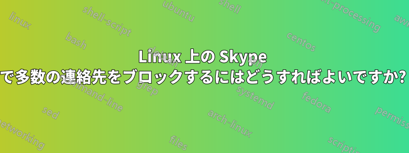 Linux 上の Skype で多数の連絡先をブロックするにはどうすればよいですか?