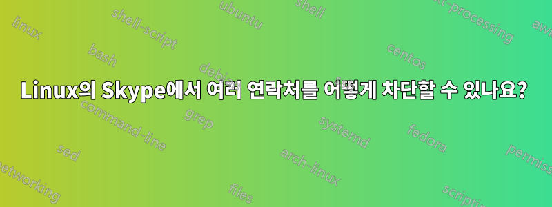 Linux의 Skype에서 여러 연락처를 어떻게 차단할 수 있나요?