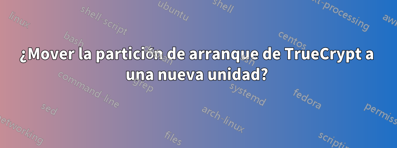 ¿Mover la partición de arranque de TrueCrypt a una nueva unidad?