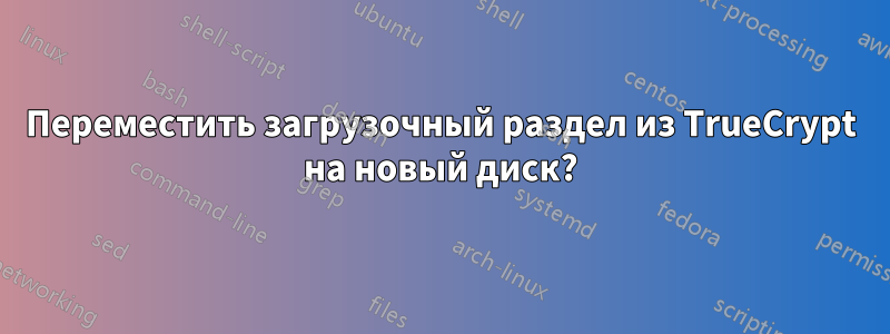 Переместить загрузочный раздел из TrueCrypt на новый диск?