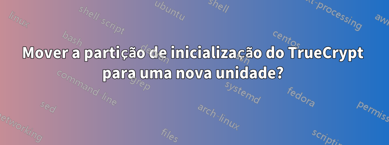 Mover a partição de inicialização do TrueCrypt para uma nova unidade?