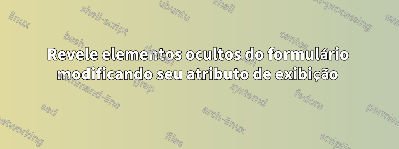 Revele elementos ocultos do formulário modificando seu atributo de exibição