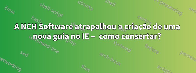 A NCH Software atrapalhou a criação de uma nova guia no IE – como consertar?