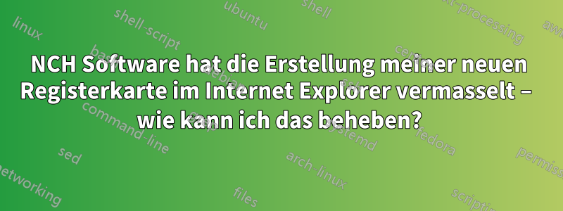 NCH ​​Software hat die Erstellung meiner neuen Registerkarte im Internet Explorer vermasselt – wie kann ich das beheben?