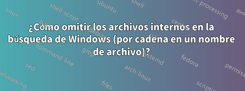 ¿Cómo omitir los archivos internos en la búsqueda de Windows (por cadena en un nombre de archivo)?