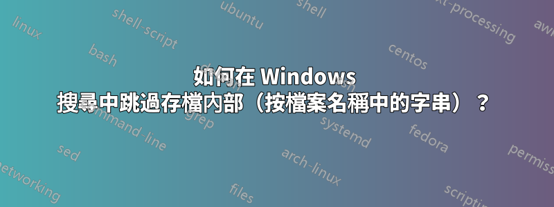 如何在 Windows 搜尋中跳過存檔內部（按檔案名稱中的字串）？