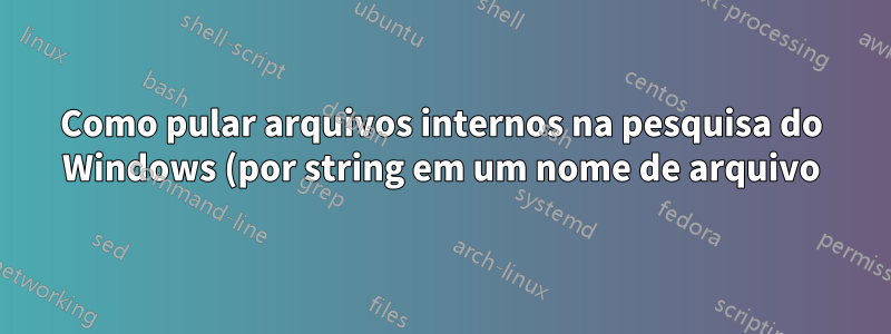 Como pular arquivos internos na pesquisa do Windows (por string em um nome de arquivo)?