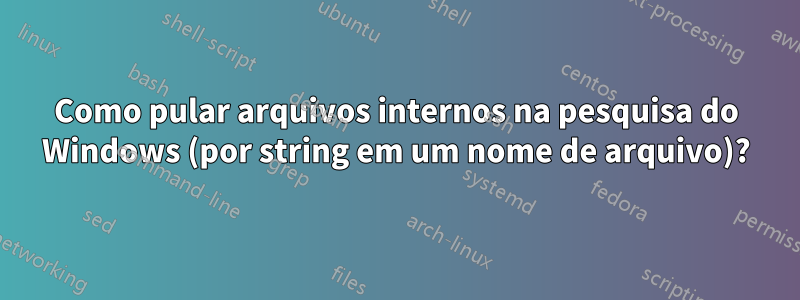 Como pular arquivos internos na pesquisa do Windows (por string em um nome de arquivo)?