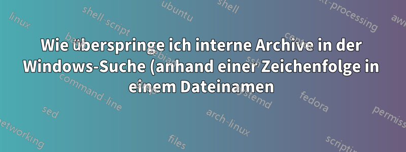Wie überspringe ich interne Archive in der Windows-Suche (anhand einer Zeichenfolge in einem Dateinamen)?