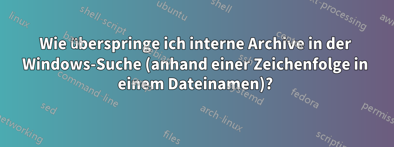 Wie überspringe ich interne Archive in der Windows-Suche (anhand einer Zeichenfolge in einem Dateinamen)?