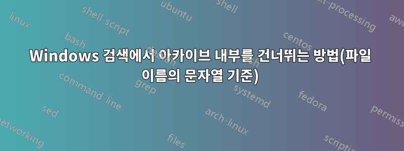 Windows 검색에서 아카이브 내부를 건너뛰는 방법(파일 이름의 문자열 기준)