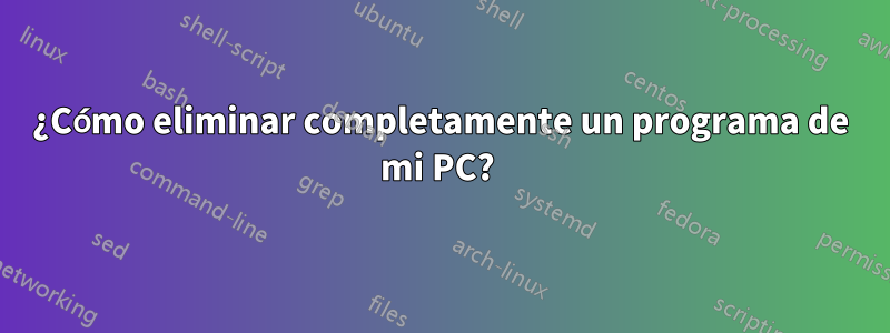 ¿Cómo eliminar completamente un programa de mi PC? 