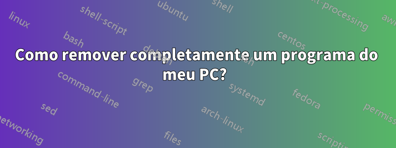 Como remover completamente um programa do meu PC? 