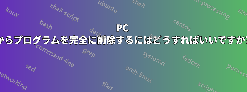 PC からプログラムを完全に削除するにはどうすればいいですか? 