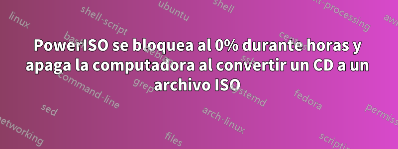 PowerISO se bloquea al 0% durante horas y apaga la computadora al convertir un CD a un archivo ISO