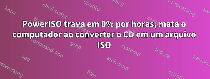 PowerISO trava em 0% por horas, mata o computador ao converter o CD em um arquivo ISO