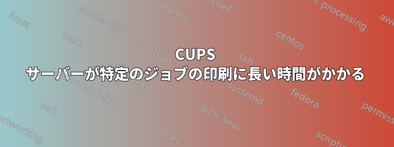 CUPS サーバーが特定のジョブの印刷に長い時間がかかる