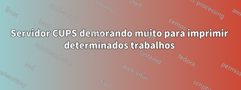 Servidor CUPS demorando muito para imprimir determinados trabalhos