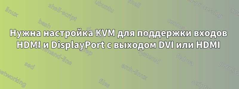 Нужна настройка KVM для поддержки входов HDMI и DisplayPort с выходом DVI или HDMI