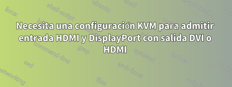 Necesita una configuración KVM para admitir entrada HDMI y DisplayPort con salida DVI o HDMI