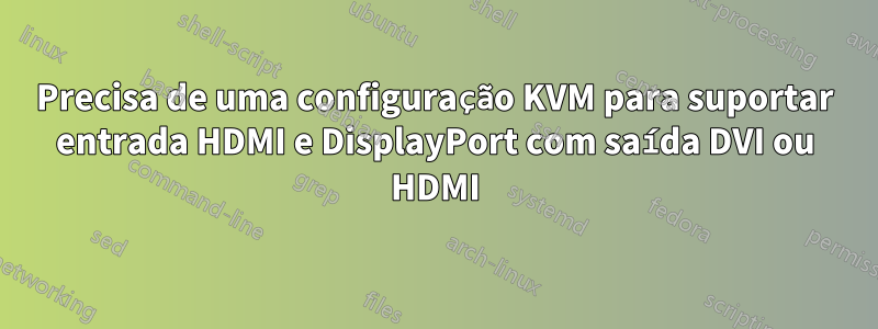 Precisa de uma configuração KVM para suportar entrada HDMI e DisplayPort com saída DVI ou HDMI