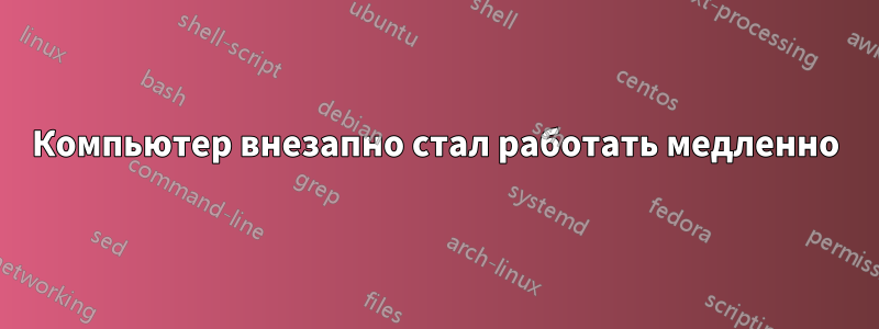 Компьютер внезапно стал работать медленно