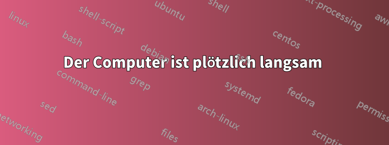 Der Computer ist plötzlich langsam