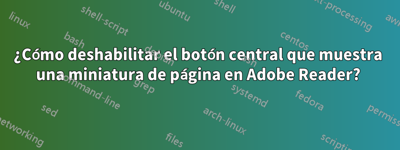 ¿Cómo deshabilitar el botón central que muestra una miniatura de página en Adobe Reader?