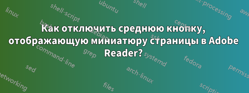 Как отключить среднюю кнопку, отображающую миниатюру страницы в Adobe Reader?