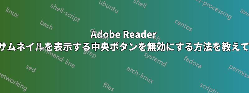 Adobe Reader でページのサムネイルを表示する中央ボタンを無効にする方法を教えてください。