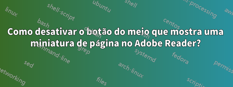 Como desativar o botão do meio que mostra uma miniatura de página no Adobe Reader?