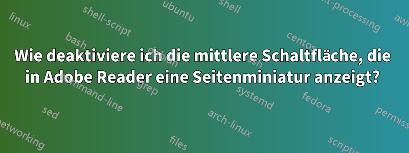 Wie deaktiviere ich die mittlere Schaltfläche, die in Adobe Reader eine Seitenminiatur anzeigt?