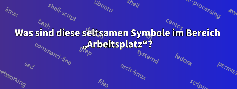 Was sind diese seltsamen Symbole im Bereich „Arbeitsplatz“?