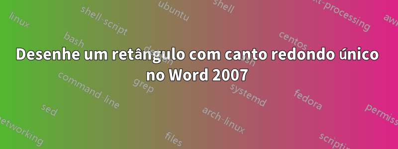 Desenhe um retângulo com canto redondo único no Word 2007