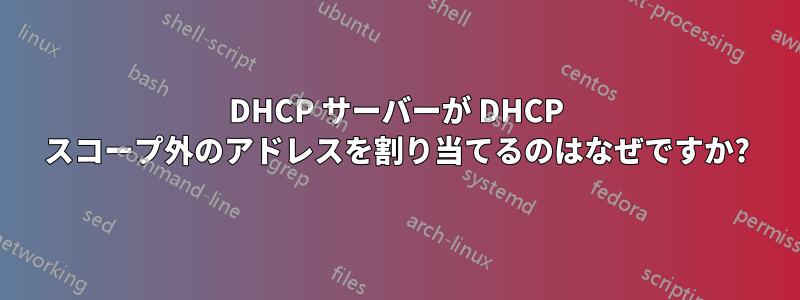 DHCP サーバーが DHCP スコープ外のアドレスを割り当てるのはなぜですか?