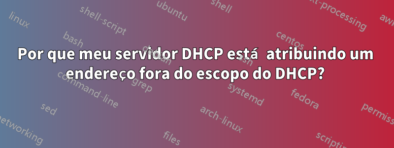 Por que meu servidor DHCP está atribuindo um endereço fora do escopo do DHCP?