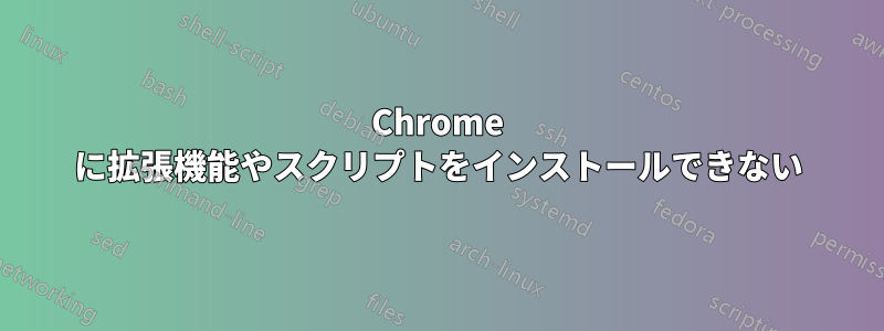 Chrome に拡張機能やスクリプトをインストールできない