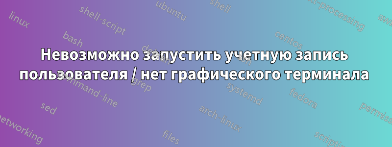 Невозможно запустить учетную запись пользователя / нет графического терминала